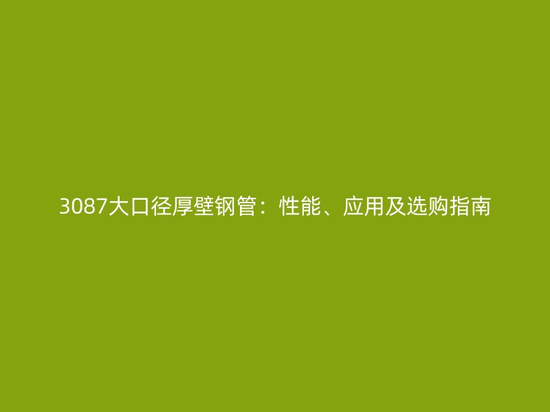 3087大口径厚壁钢管：性能、应用及选购指南