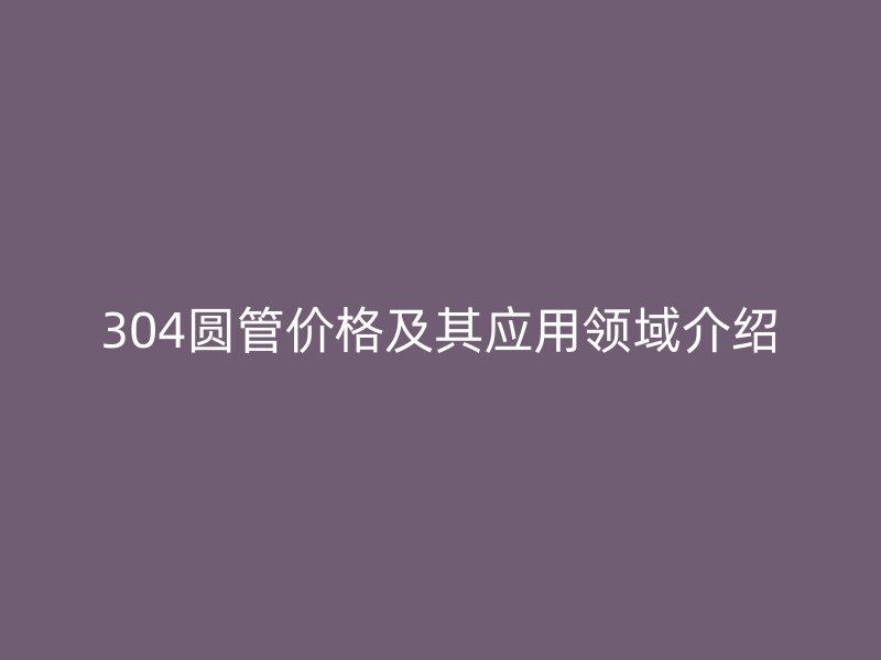 304圆管价格及其应用领域介绍