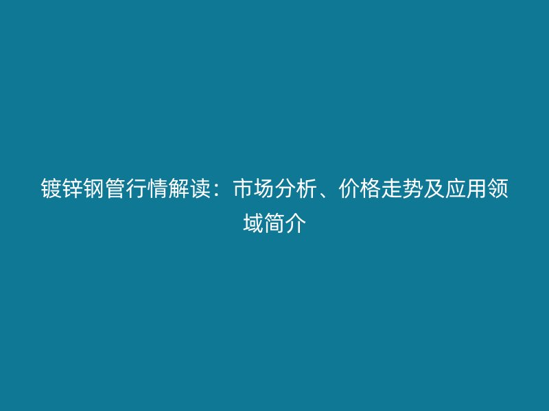 镀锌钢管行情解读:市场分析、价格走势及应用领域简介