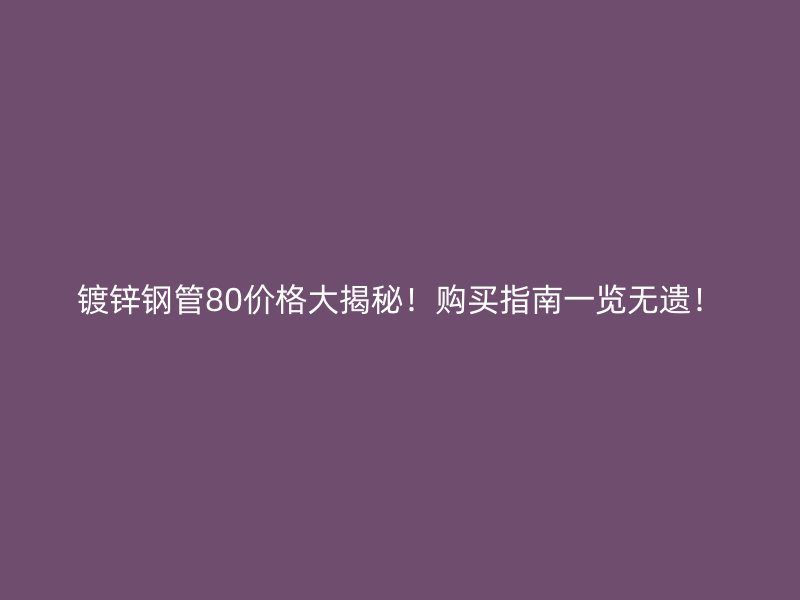 镀锌钢管80价格大揭秘!购买指南一览无遗!