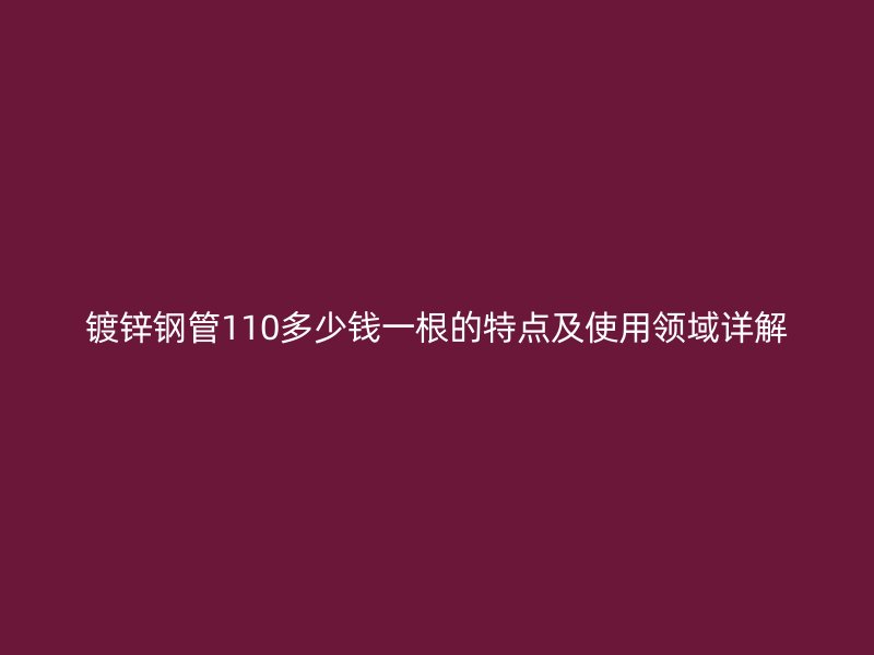 镀锌钢管110多少钱一根的特点及使用领域详解