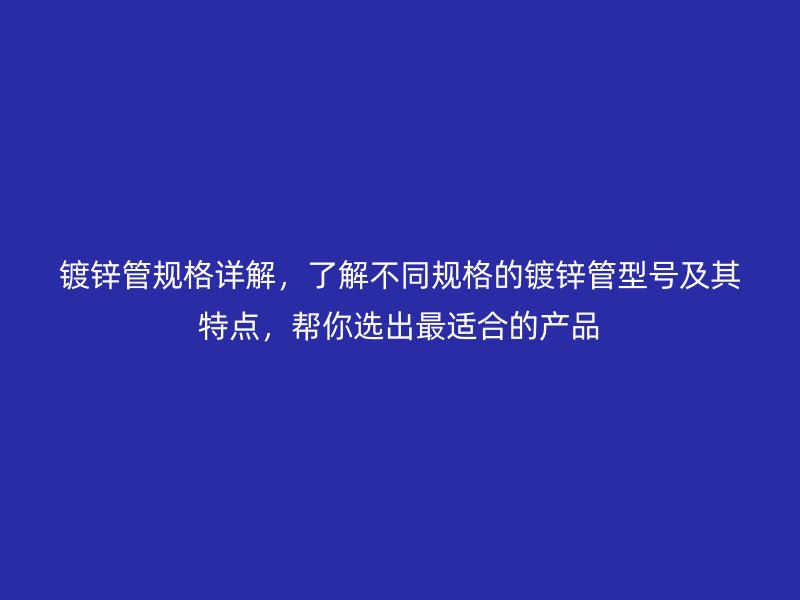 镀锌管规格详解,了解不同规格的镀锌管型号及其特点,帮你选出最适合的产品