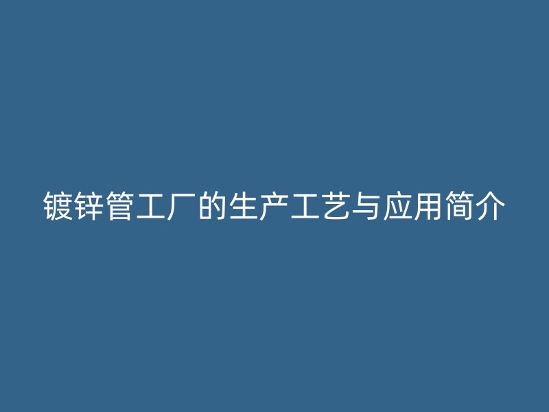 镀锌管工厂的生产工艺与应用简介