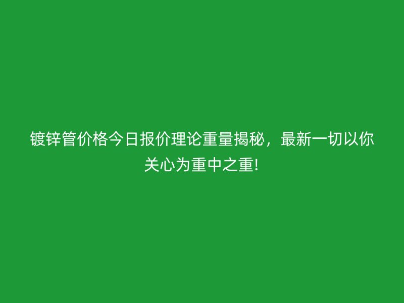 镀锌管价格今日报价理论重量揭秘，最新一切以你关心为重中之重!