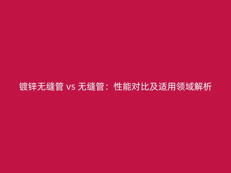 镀锌无缝管 vs 无缝管：性能对比及适用领域解析
