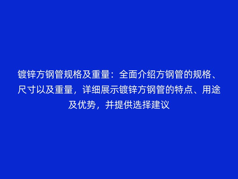 镀锌方钢管规格及重量：全面介绍方钢管的规格、尺寸以及重量，详细展示镀锌方钢管的特点、用途及优势，并提供选择建议
