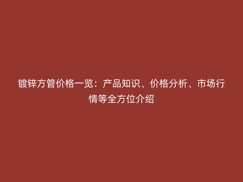 镀锌方管价格一览：产品知识、价格分析、市场行情等全方位介绍