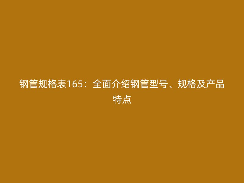 钢管规格表165:全面介绍钢管型号、规格及产品特点