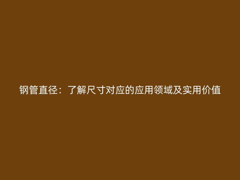 钢管直径：了解尺寸对应的应用领域及实用价值