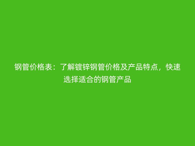 钢管价格表：了解镀锌钢管价格及产品特点，快速选择适合的钢管产品