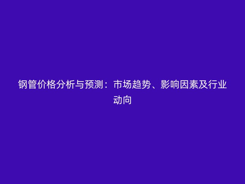 钢管价格分析与预测：市场趋势、影响因素及行业动向