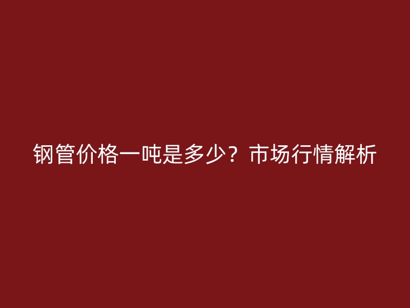钢管价格一吨是多少？市场行情解析