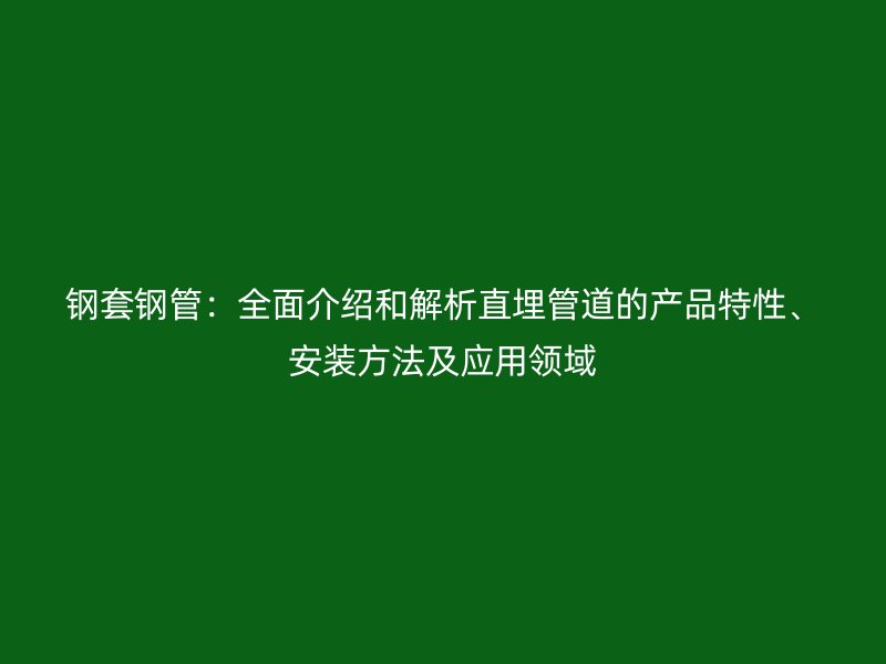 钢套钢管：全面介绍和解析直埋管道的产品特性、安装方法及应用领域