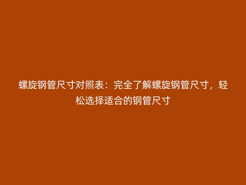 螺旋钢管尺寸对照表：完全了解螺旋钢管尺寸，轻松选择适合的钢管尺寸
