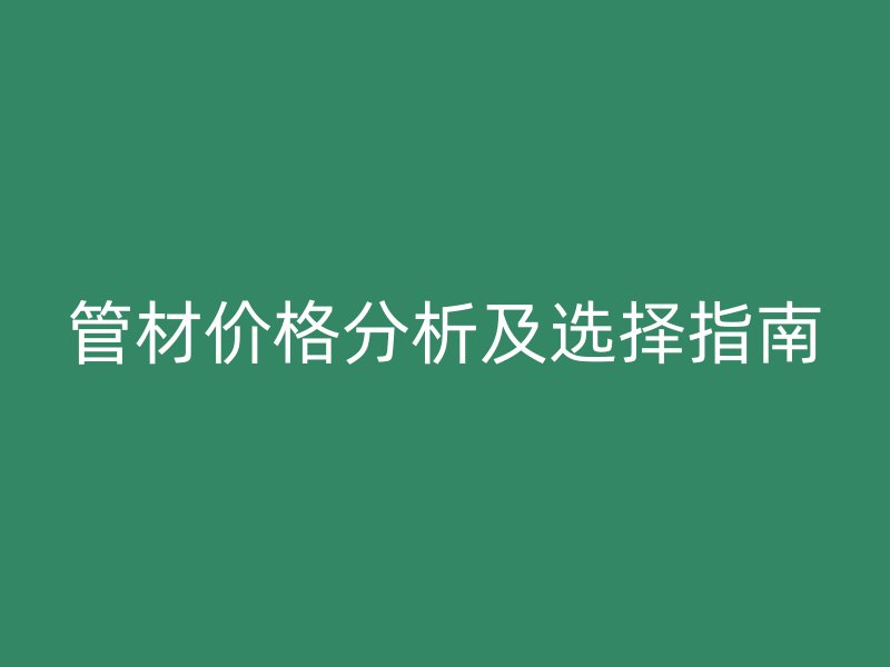 管材价格分析及选择指南