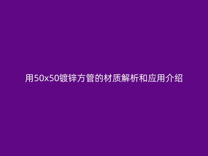 用50x50镀锌方管的材质解析和应用介绍