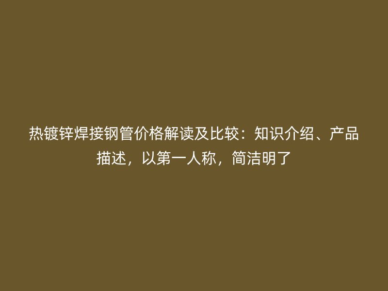 热镀锌焊接钢管价格解读及比较：知识介绍、产品描述，以第一人称，简洁明了