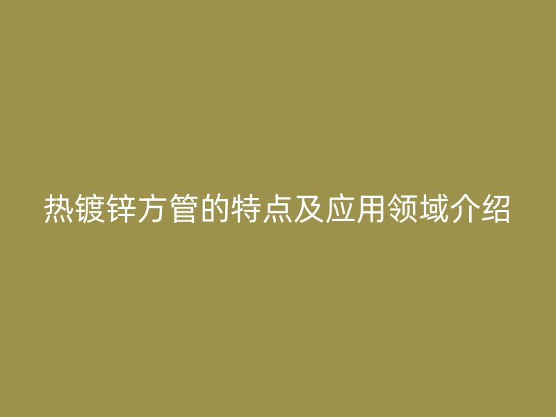 热镀锌方管的特点及应用领域介绍