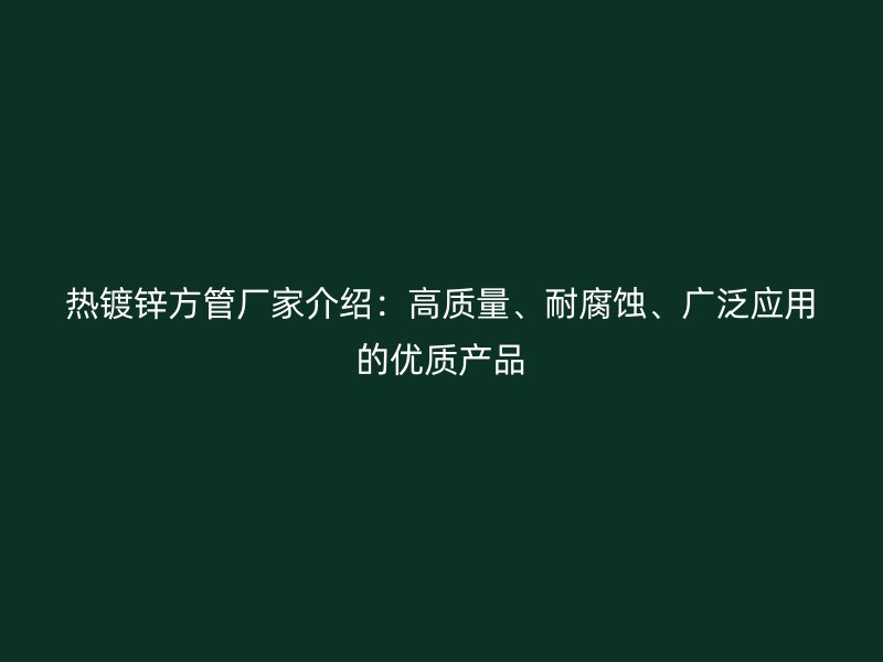 热镀锌方管厂家介绍:高质量、耐腐蚀、广泛应用的优质产品