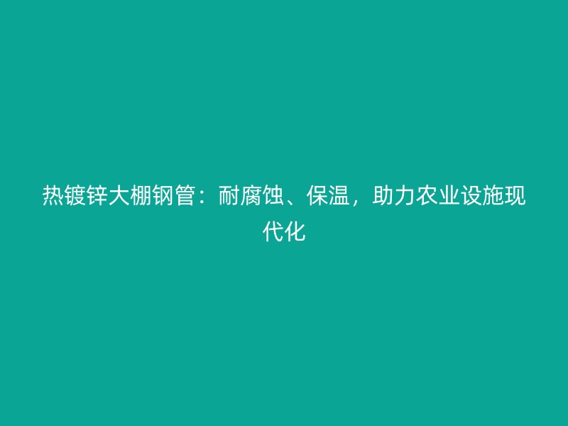 热镀锌大棚钢管：耐腐蚀、保温，助力农业设施现代化