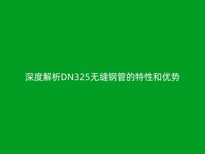 深度解析DN325无缝钢管的特性和优势