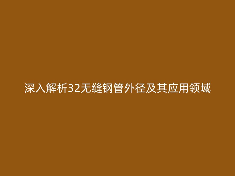 深入解析32无缝钢管外径及其应用领域