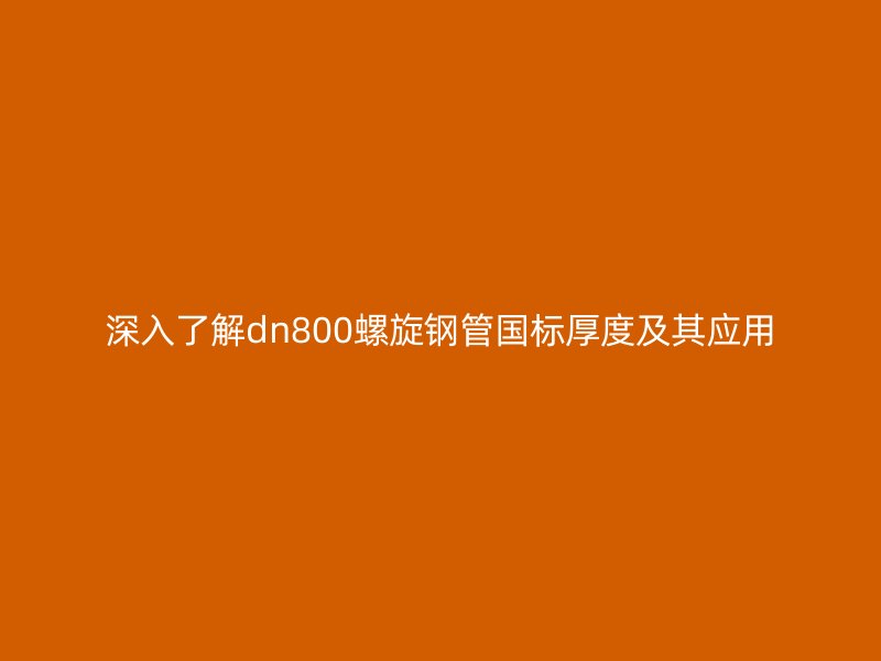 深入了解dn800螺旋钢管国标厚度及其应用