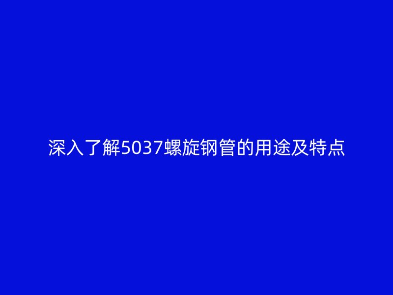 深入了解5037螺旋钢管的用途及特点