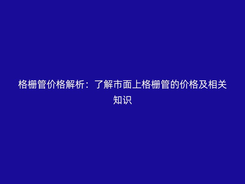 格栅管价格解析：了解市面上格栅管的价格及相关知识