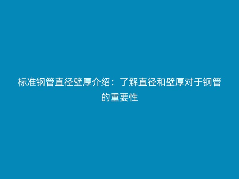 标准钢管直径壁厚介绍：了解直径和壁厚对于钢管的重要性