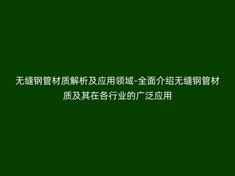 无缝钢管材质解析及应用领域-全面介绍无缝钢管材质及其在各行业的广泛应用