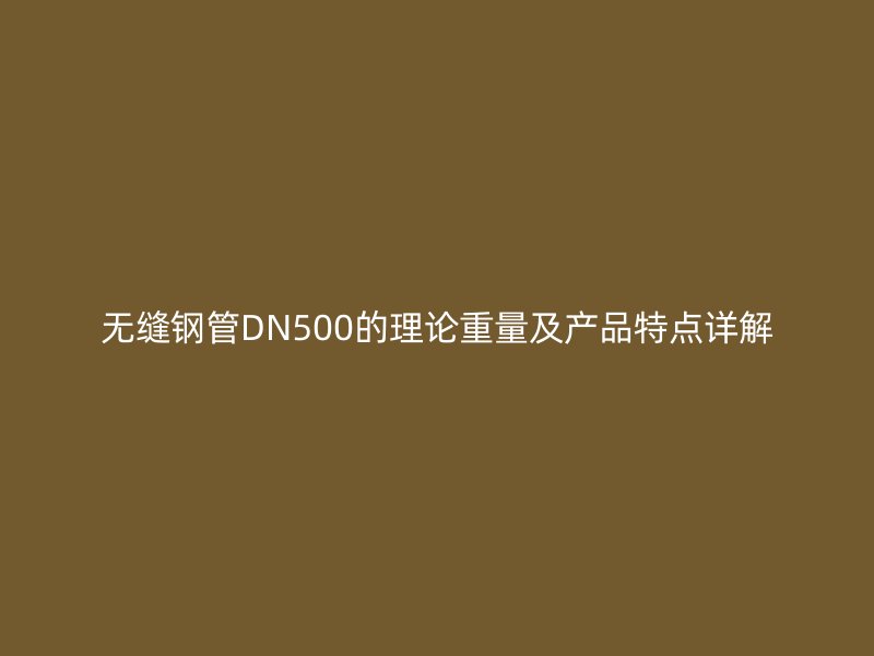 无缝钢管DN500的理论重量及产品特点详解