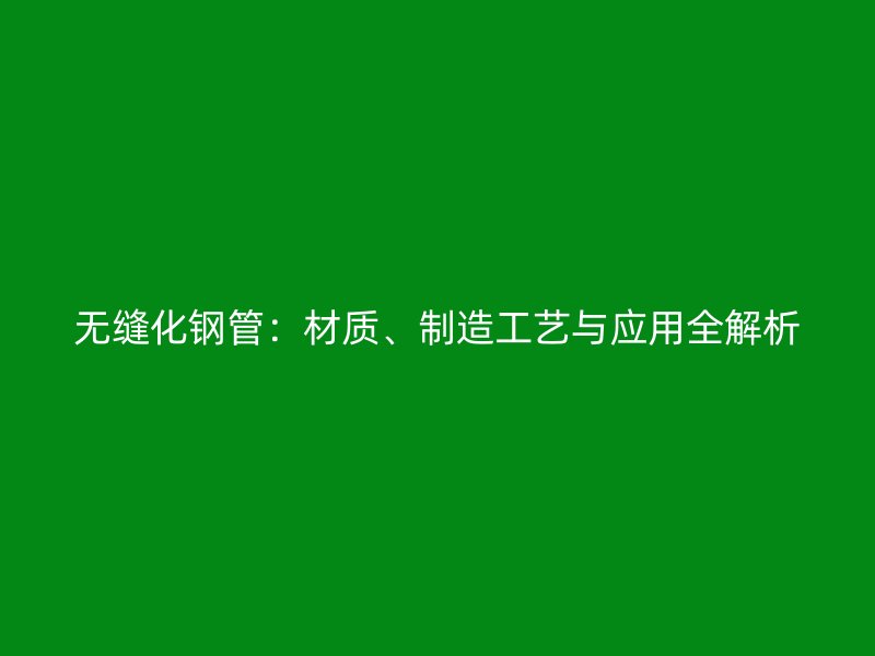 无缝化钢管：材质、制造工艺与应用全解析