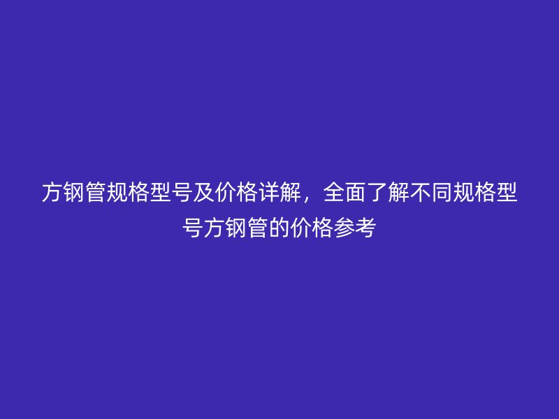 方钢管规格型号及价格详解，全面了解不同规格型号方钢管的价格参考