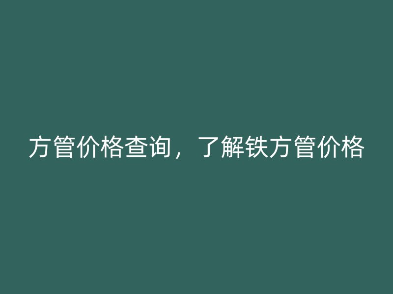方管价格查询，了解铁方管价格