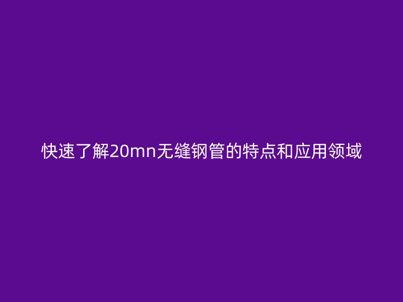 快速了解20mn无缝钢管的特点和应用领域