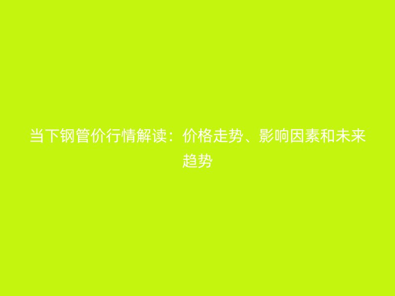 当下钢管价行情解读:价格走势、影响因素和未来趋势