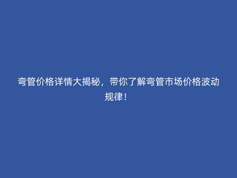弯管价格详情大揭秘，带你了解弯管市场价格波动规律！