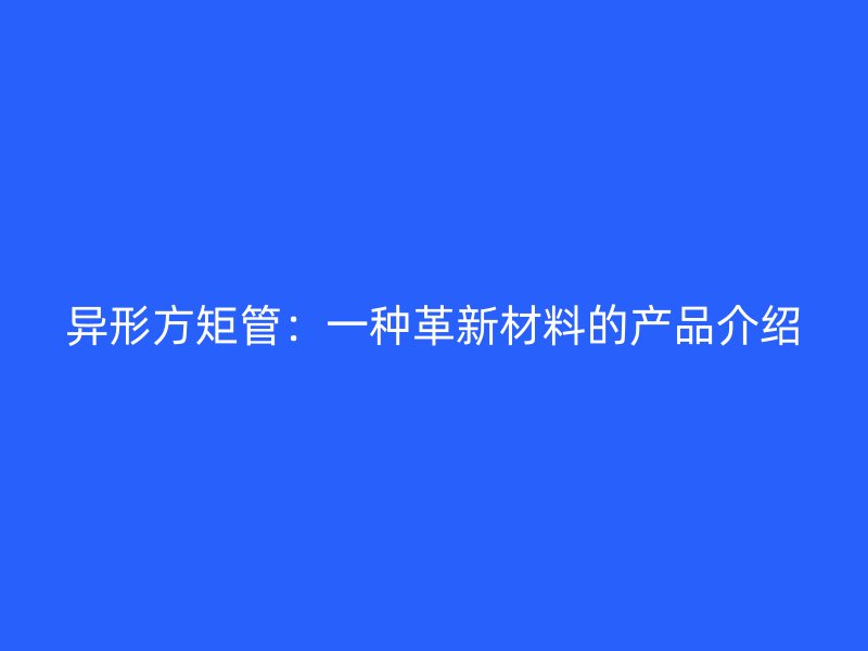 异形方矩管:一种革新材料的产品介绍