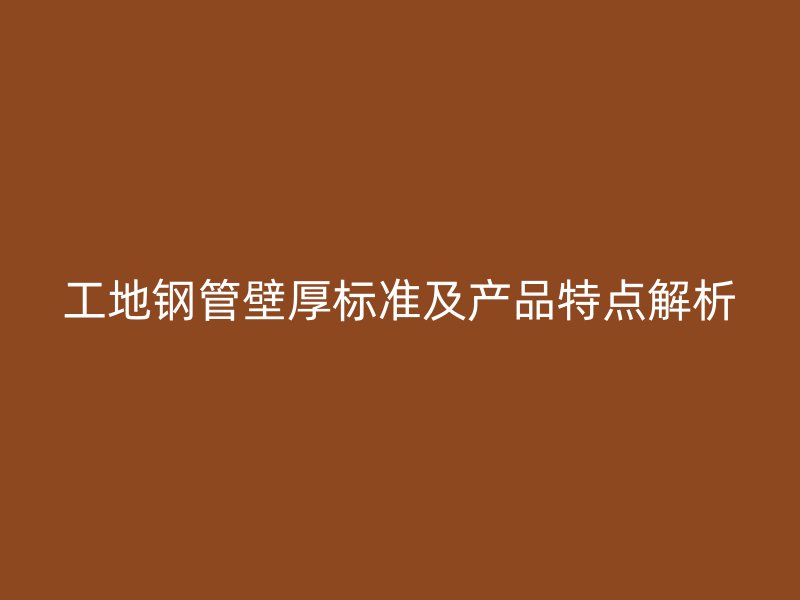 工地钢管壁厚标准及产品特点解析