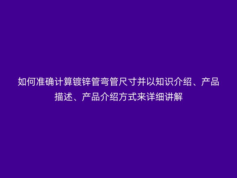 如何准确计算镀锌管弯管尺寸并以知识介绍、产品描述、产品介绍方式来详细讲解