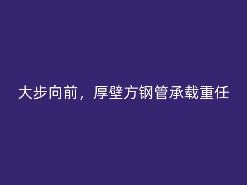 大步向前，厚壁方钢管承载重任