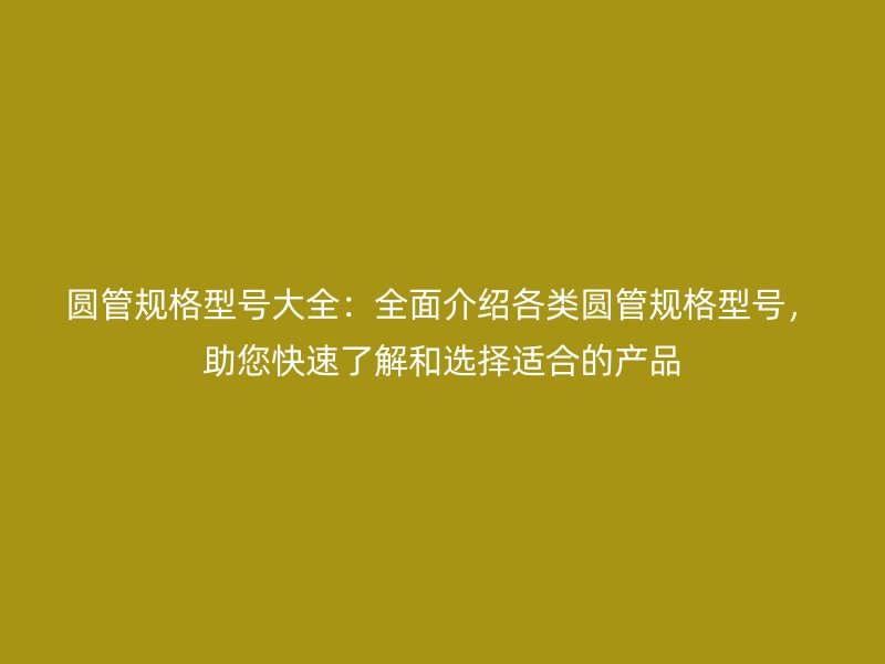圆管规格型号大全：全面介绍各类圆管规格型号，助您快速了解和选择适合的产品