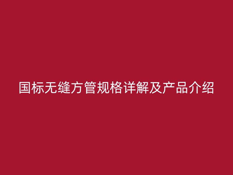 国标无缝方管规格详解及产品介绍