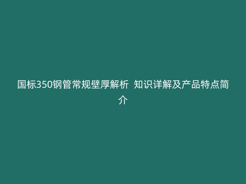 国标350钢管常规壁厚解析  知识详解及产品特点简介