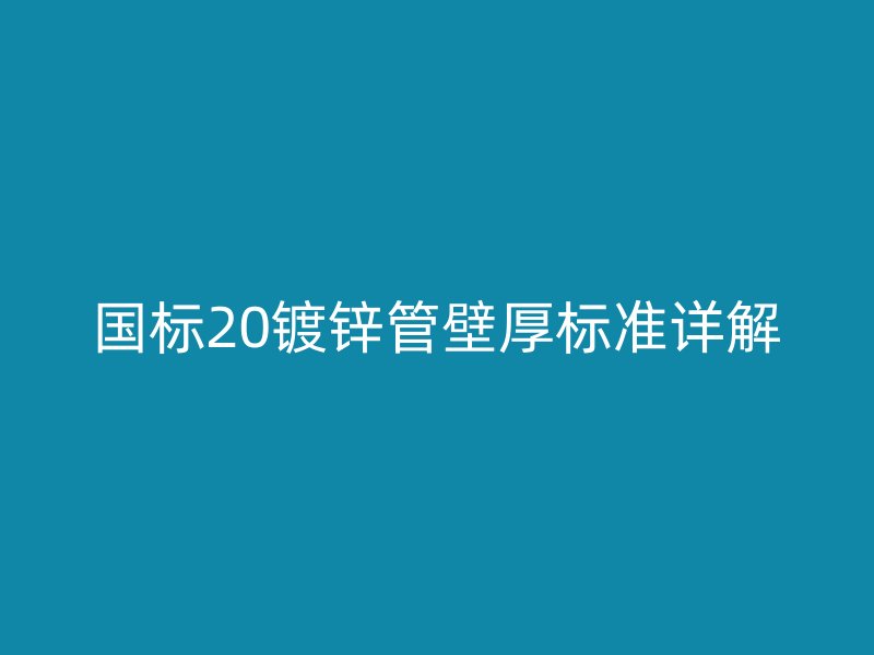 国标20镀锌管壁厚标准详解