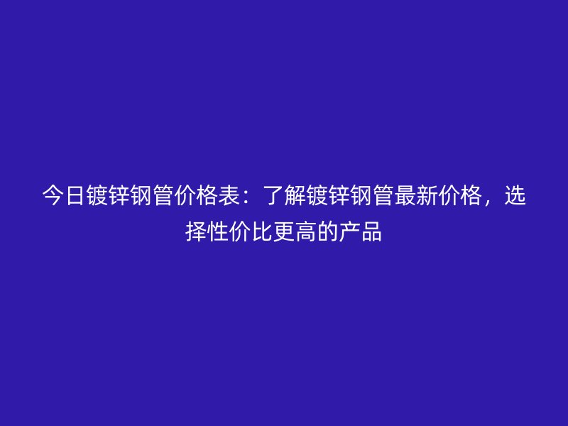 今日镀锌钢管价格表：了解镀锌钢管最新价格，选择性价比更高的产品