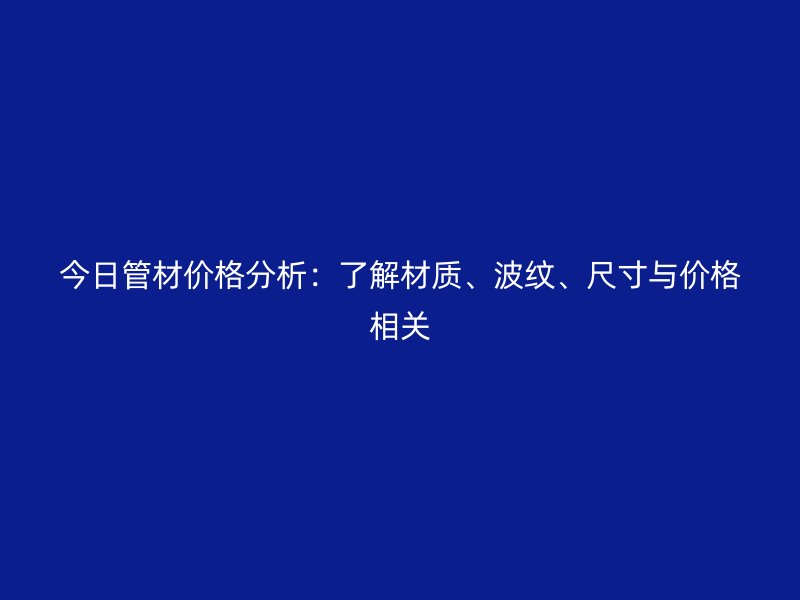 今日管材价格分析：了解材质、波纹、尺寸与价格相关