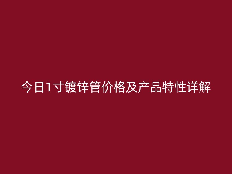 今日1寸镀锌管价格及产品特性详解
