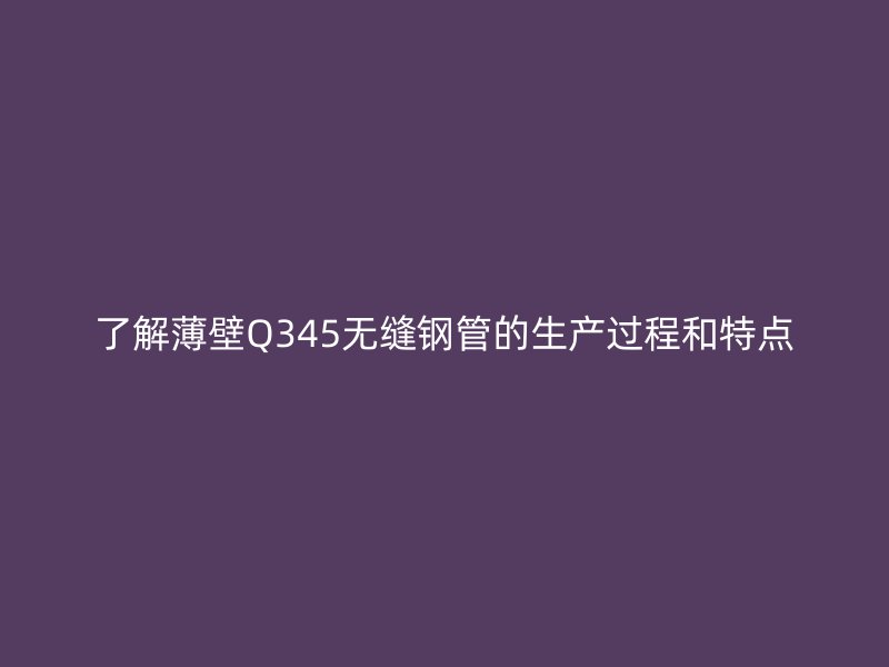 了解薄壁Q345无缝钢管的生产过程和特点